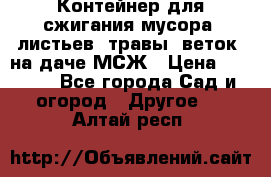Контейнер для сжигания мусора (листьев, травы, веток) на даче МСЖ › Цена ­ 7 290 - Все города Сад и огород » Другое   . Алтай респ.